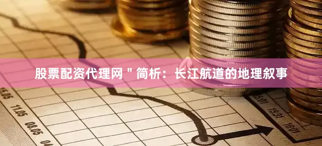 股票配资代理网＂简析：长江航道的地理叙事