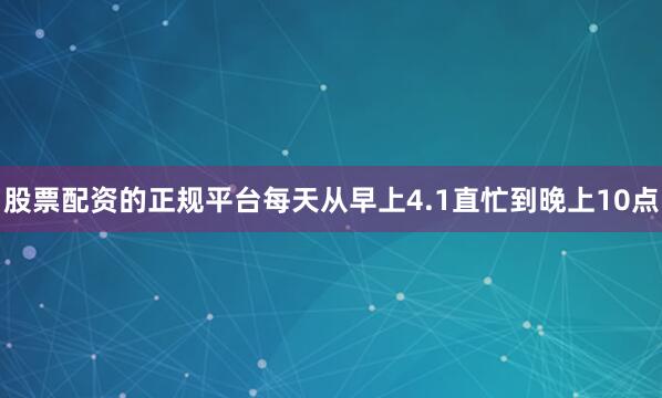 股票配资的正规平台每天从早上4.1直忙到晚上10点