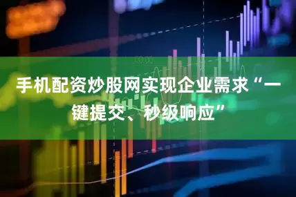 手机配资炒股网实现企业需求“一键提交、秒级响应”