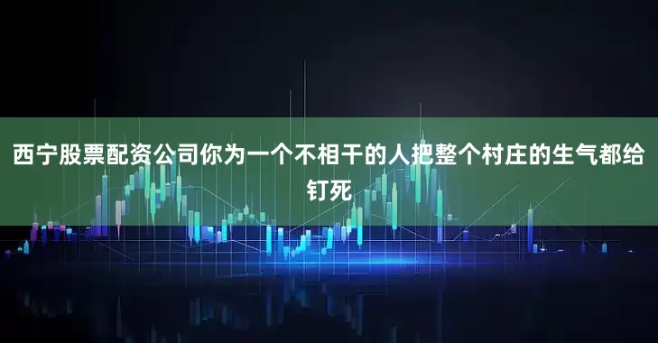 西宁股票配资公司你为一个不相干的人把整个村庄的生气都给钉死