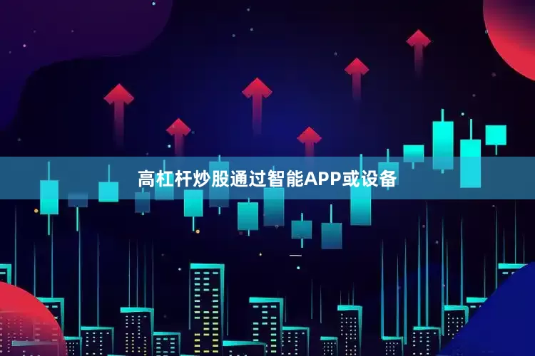 高杠杆炒股通过智能APP或设备