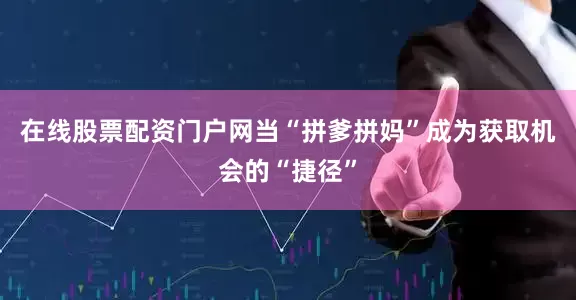 在线股票配资门户网当“拼爹拼妈”成为获取机会的“捷径”