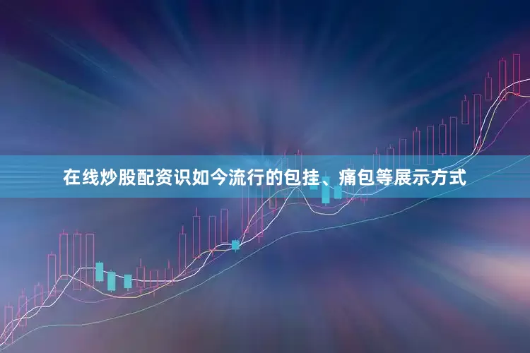 在线炒股配资识如今流行的包挂、痛包等展示方式