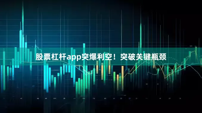 股票杠杆app突爆利空！突破关键瓶颈