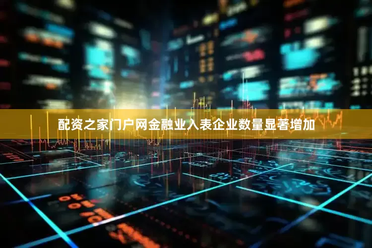 配资之家门户网金融业入表企业数量显著增加