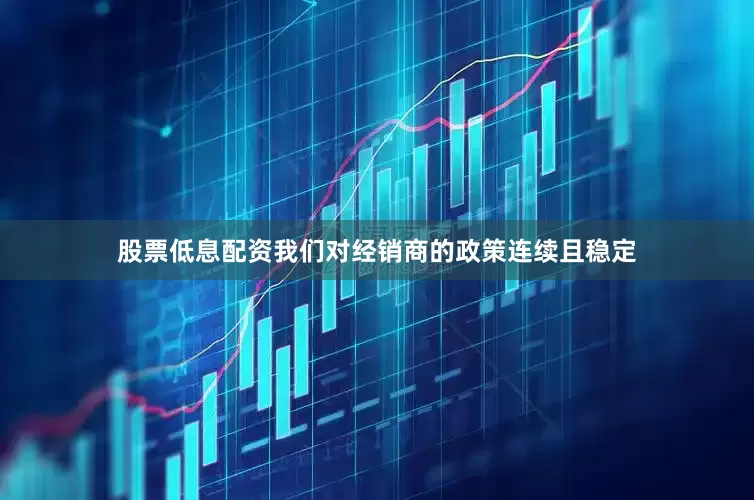 股票低息配资我们对经销商的政策连续且稳定