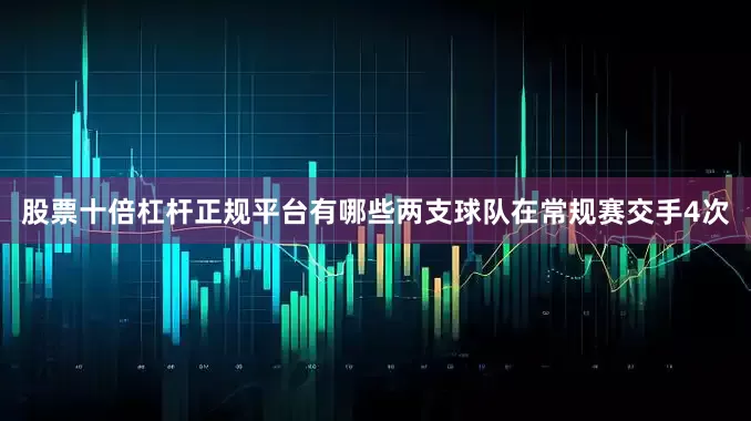 股票十倍杠杆正规平台有哪些两支球队在常规赛交手4次