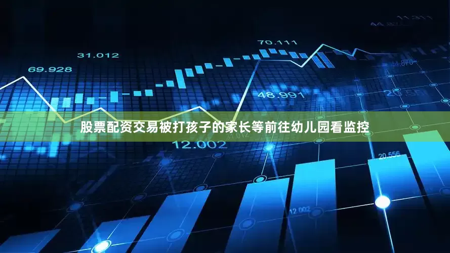 股票配资交易被打孩子的家长等前往幼儿园看监控