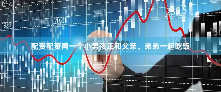 配资配资网一个小男孩正和父亲、弟弟一起吃饭