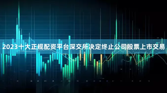 2023十大正规配资平台深交所决定终止公司股票上市交易