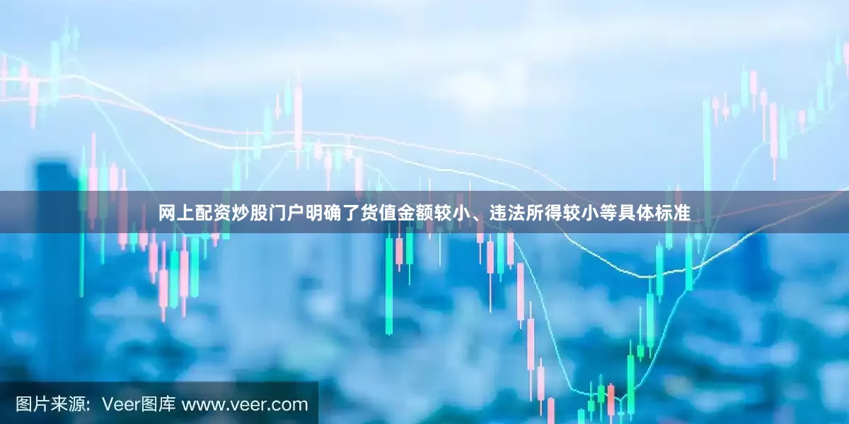 网上配资炒股门户明确了货值金额较小、违法所得较小等具体标准