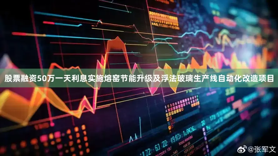 股票融资50万一天利息实施熔窑节能升级及浮法玻璃生产线自动化改造项目