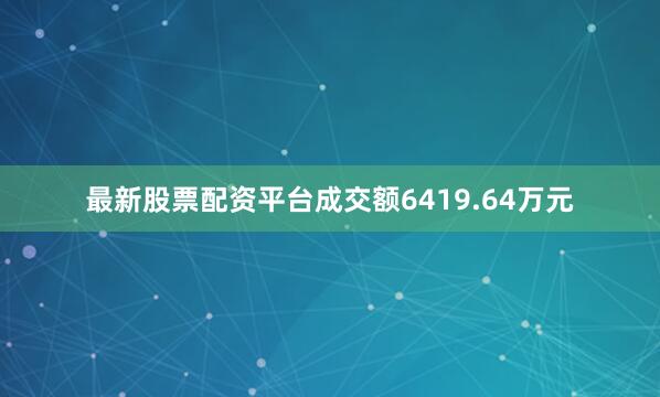 最新股票配资平台成交额6419.64万元
