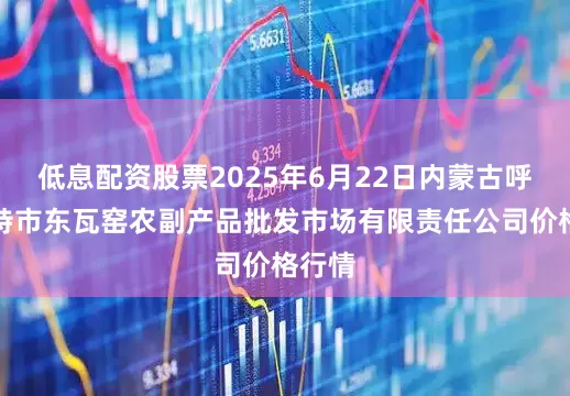 低息配资股票2025年6月22日内蒙古呼和浩特市东瓦窑农副产品批发市场有限责任公司价格行情