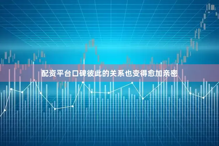 配资平台口碑彼此的关系也变得愈加亲密
