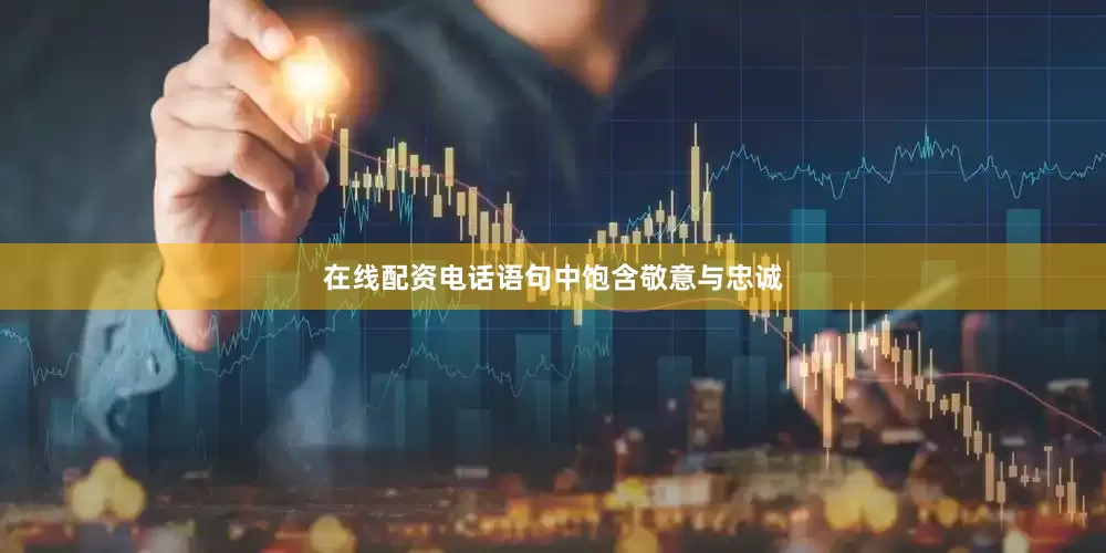 在线配资电话语句中饱含敬意与忠诚