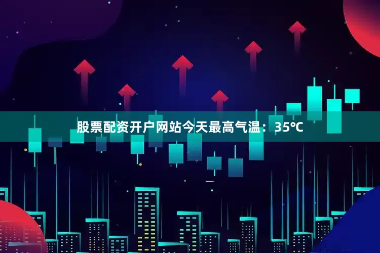 股票配资开户网站今天最高气温：35℃