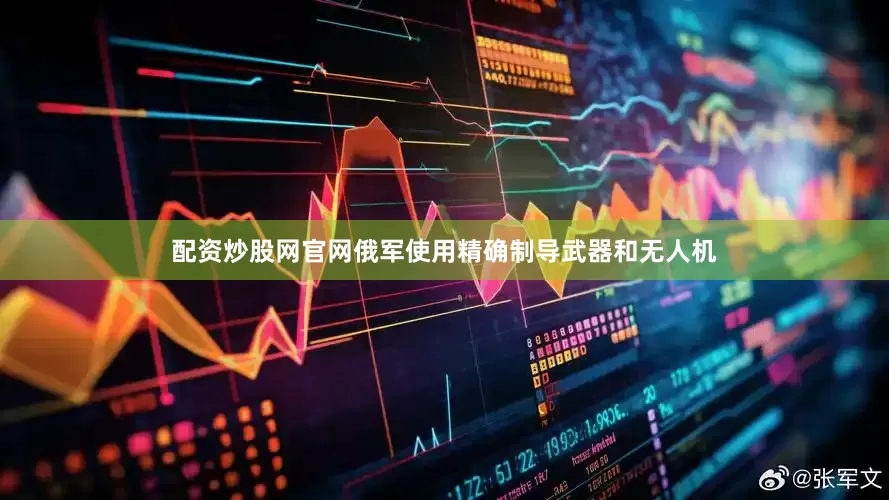 配资炒股网官网俄军使用精确制导武器和无人机