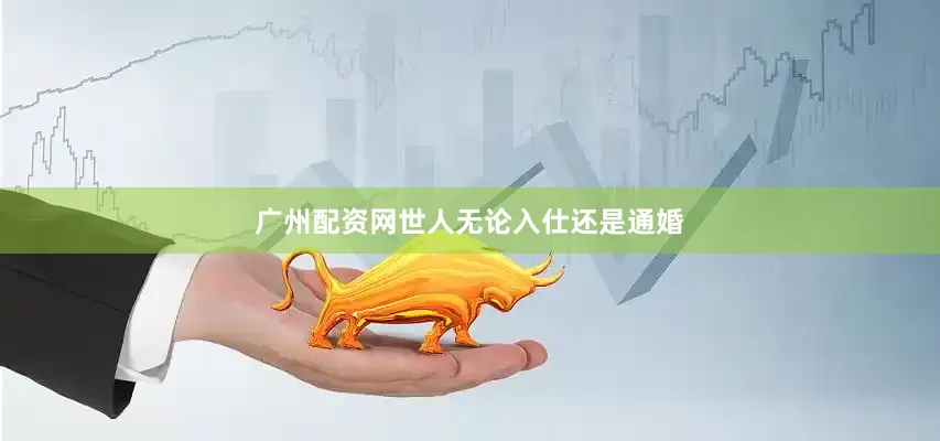 广州配资网世人无论入仕还是通婚