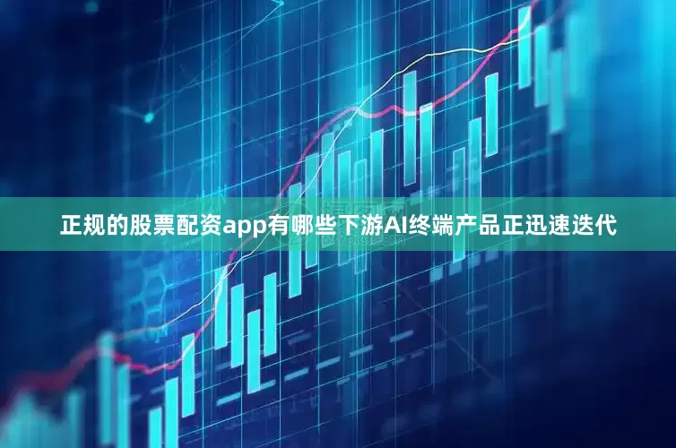 正规的股票配资app有哪些下游AI终端产品正迅速迭代