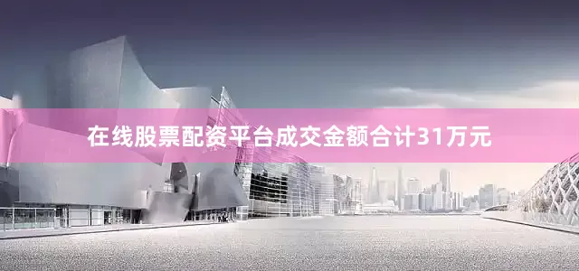 在线股票配资平台成交金额合计31万元