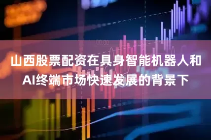 山西股票配资在具身智能机器人和AI终端市场快速发展的背景下