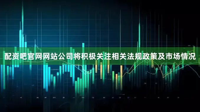 配资吧官网网站公司将积极关注相关法规政策及市场情况