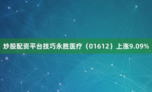 炒股配资平台技巧永胜医疗（01612）上涨9.09%