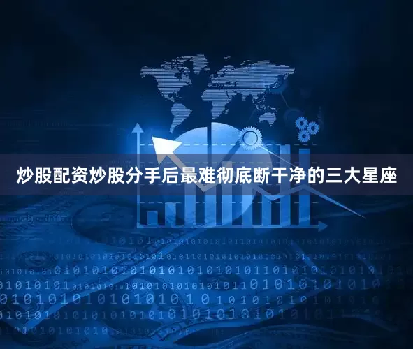 炒股配资炒股分手后最难彻底断干净的三大星座