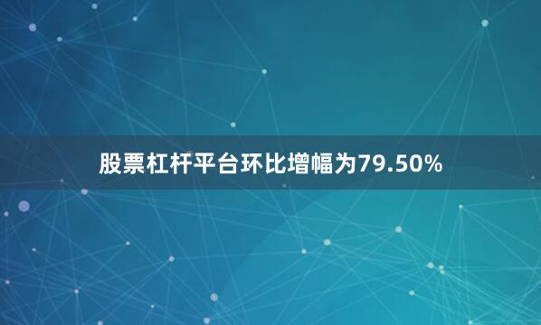 股票杠杆平台环比增幅为79.50%