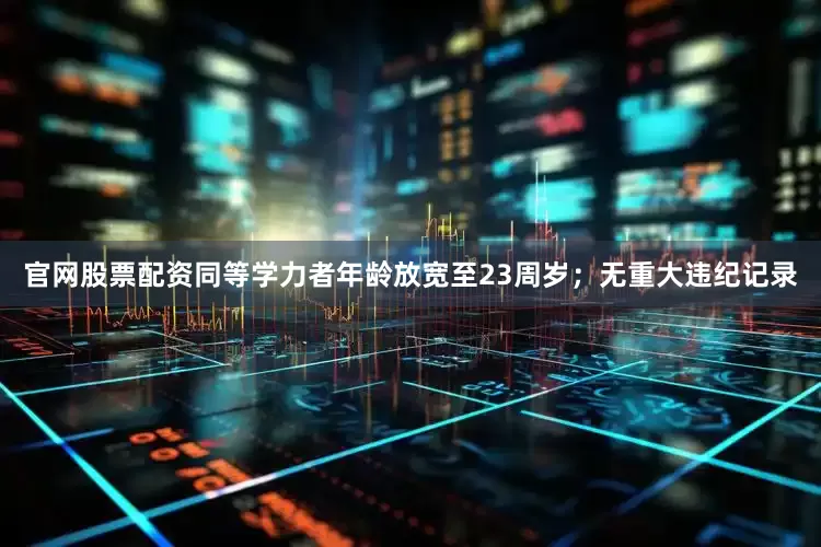 官网股票配资同等学力者年龄放宽至23周岁；无重大违纪记录