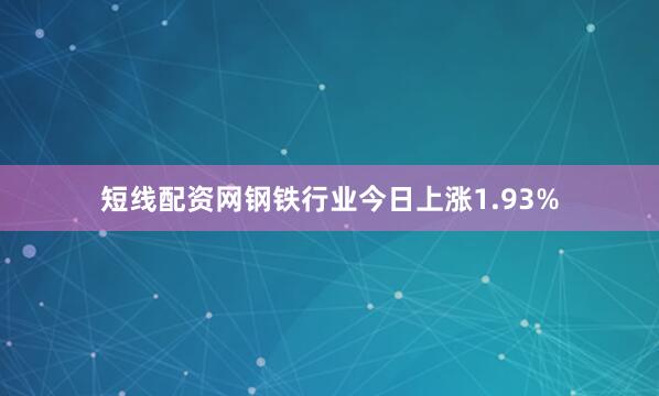 短线配资网钢铁行业今日上涨1.93%