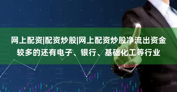 网上配资|配资炒股|网上配资炒股净流出资金较多的还有电子、银行、基础化工等行业