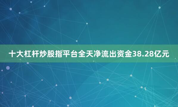 十大杠杆炒股指平台全天净流出资金38.28亿元