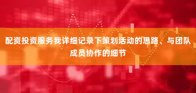 配资投资服务我详细记录下策划活动的思路、与团队成员协作的细节