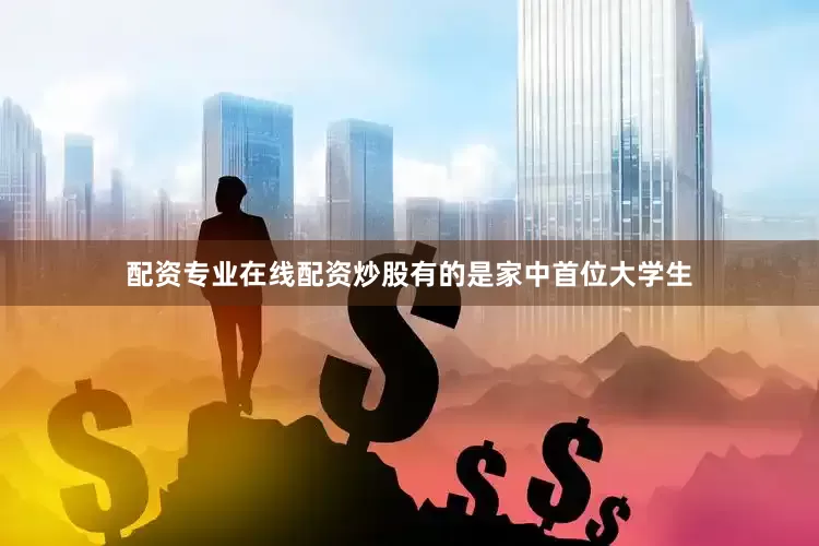 配资专业在线配资炒股有的是家中首位大学生