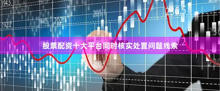 股票配资十大平台同时核实处置问题线索