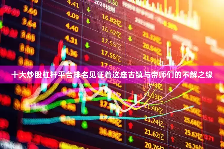 十大炒股杠杆平台排名见证着这座古镇与帝师们的不解之缘