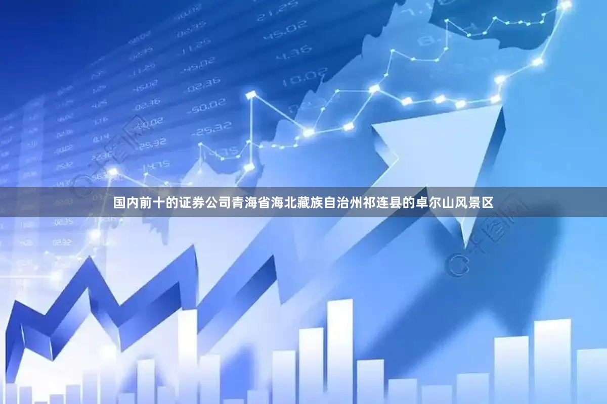 国内前十的证券公司青海省海北藏族自治州祁连县的卓尔山风景区