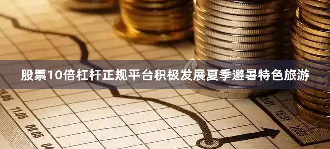 股票10倍杠杆正规平台积极发展夏季避暑特色旅游