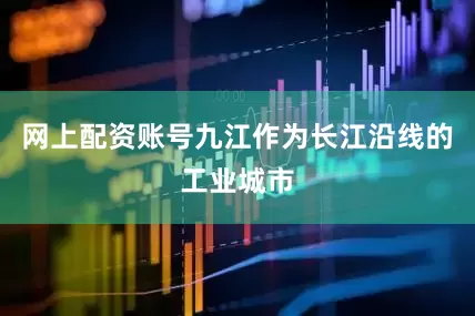 网上配资账号九江作为长江沿线的工业城市