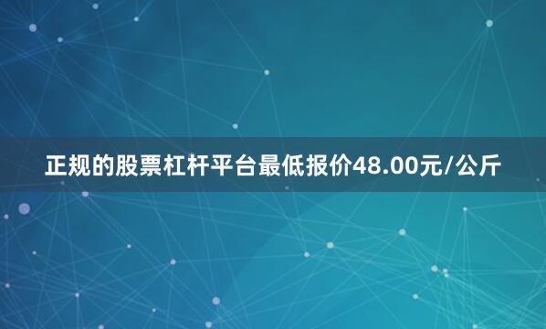 正规的股票杠杆平台最低报价48.00元/公斤
