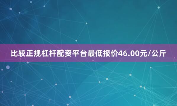 比较正规杠杆配资平台最低报价46.00元/公斤
