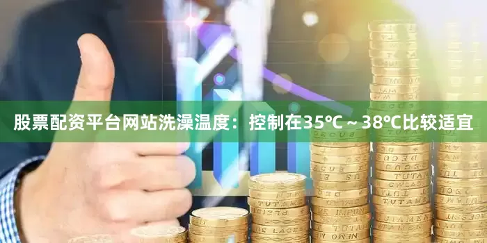股票配资平台网站洗澡温度：控制在35℃～38℃比较适宜