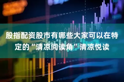 股指配资股市有哪些大家可以在特定的“清凉阅读角”清凉悦读