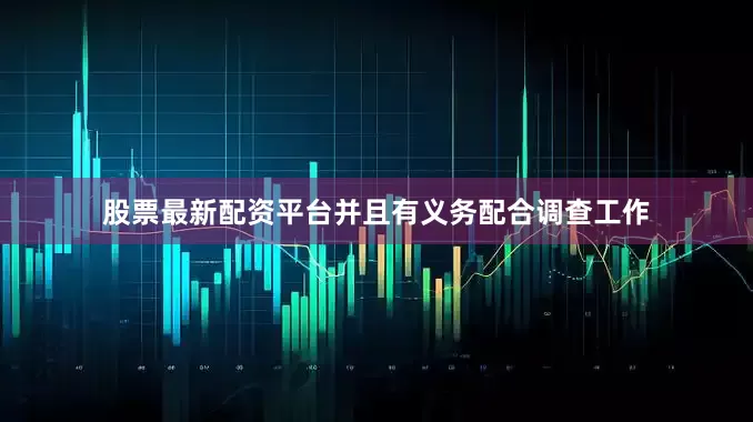 股票最新配资平台并且有义务配合调查工作