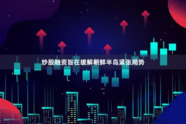 炒股融资旨在缓解朝鲜半岛紧张局势