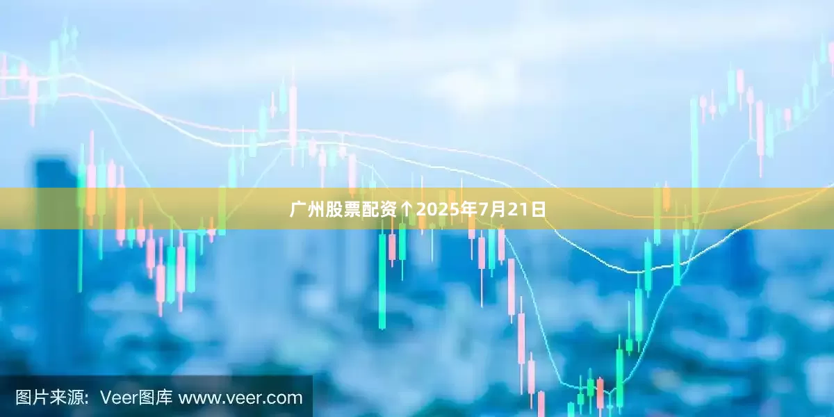广州股票配资 ↑2025年7月21日