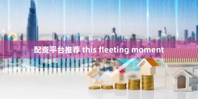 配资平台推荐 this fleeting moment