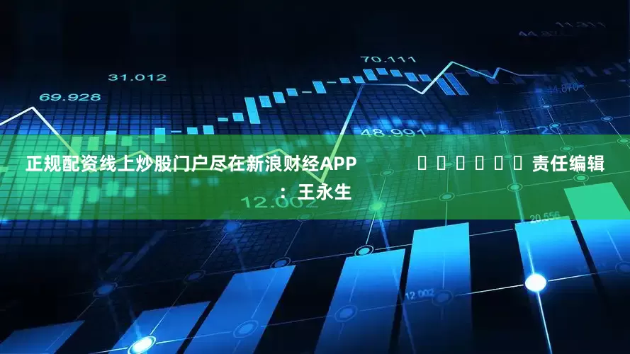 正规配资线上炒股门户尽在新浪财经APP            						责任编辑：王永生